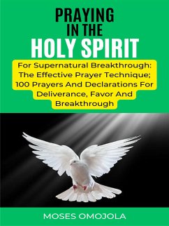 Praying In The Holy Spirit For Supernatural Breakthrough: The Effective Prayer Technique; 100 Prayers And Declarations For Deliverance, Favor And Breakthrough (eBook, ePUB) - Omojola, Moses