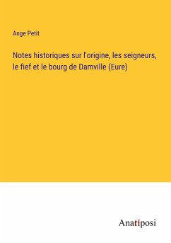 Notes historiques sur l'origine, les seigneurs, le fief et le bourg de Damville (Eure) - Petit, Ange