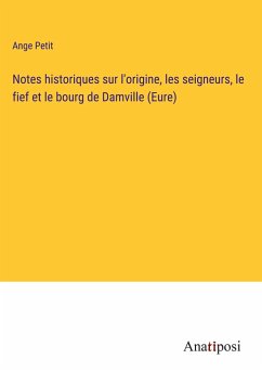Notes historiques sur l'origine, les seigneurs, le fief et le bourg de Damville (Eure) - Petit, Ange