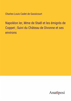 Napoléon Ier, Mme de Staël et les émigrés de Coppet ; Suivi du Château de Divonne et ses environs - Cadet De Gassicourt, Charles-Louis