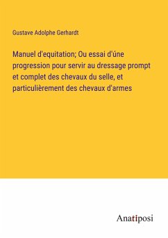 Manuel d'equitation; Ou essai d'úne progression pour servir au dressage prompt et complet des chevaux du selle, et particulièrement des chevaux d'armes - Gerhardt, Gustave Adolphe