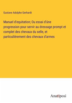 Manuel d'equitation; Ou essai d'úne progression pour servir au dressage prompt et complet des chevaux du selle, et particulièrement des chevaux d'armes - Gerhardt, Gustave Adolphe