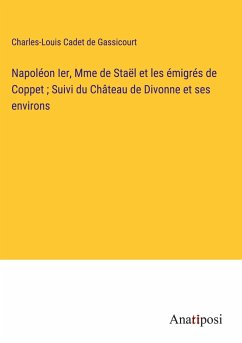 Napoléon Ier, Mme de Staël et les émigrés de Coppet ; Suivi du Château de Divonne et ses environs - Cadet De Gassicourt, Charles-Louis
