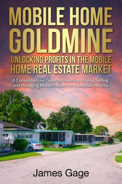 Mobile Home Goldmine: Unlocking Profits In The Mobile Home Real Estate Market: A Comprehensive Guide To Investing, Buying, Selling and Managing Mobile Home Parks For Maximum Returns (eBook, ePUB) - Gage, James