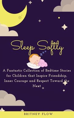 Sleep Softly: A Fantastic Collection of Bedtime Stories for Children that Inspire Friendship, Inner Courage and Respect Toward the N - Flow, Britney