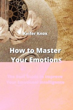 How to Master Your Emotions: The Best Guide to Improve Your Emotional Intelligence - Knox, Keifer