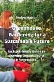 Greenhouse Gardening for a Sustainable Future: An Eco-Friendly Guide to Growing Organic Fruits & Vegetables