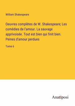 Oeuvres complètes de W. Shakespeare; Les comédies de l'amour. La sauvage apprivoisée. Tout est bien qui finit bien. Peines d'amour perdues - Shakespeare, William