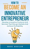 How To Become An Innovative Entrepreneur - Develop Innovative Products And Services That Disrupt Markets And Achieve Profitability (eBook, ePUB)