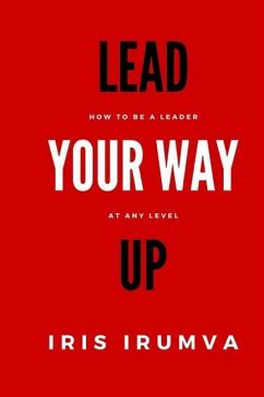 Lead Your Way Up: How To Be A Leader At Any Level - Irumva, Iris