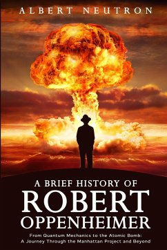 A Brief History of Robert Oppenheimer - From Quantum Mechanics to the Atomic Bomb - Neutron, Albert