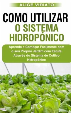 Como Utilizar o Sistema Hidropónico: Aprenda a Começar Facilmente com o seu Próprio Jardim com Estufa Através do Sistema de Cultivo Hidropónico - Viriato, Alice