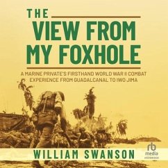 The View from My Foxhole: A Marine Private's Firsthand World War II Combat Experience from Guadalcanal to Iwo Jima - Swanson, William