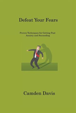 Defeat Your Fears: Proven Techniques for Getting Past Anxiety and Succeeding - Davis, Camden