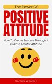 The Power Of Positive Attitude - How To Create Success Through A Positive Mental Attitude (eBook, ePUB)