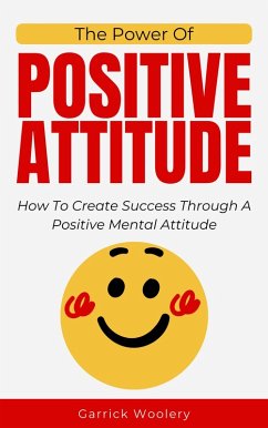 The Power Of Positive Attitude - How To Create Success Through A Positive Mental Attitude (eBook, ePUB) - Woolery, Garrick