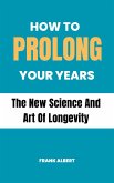 How To Prolong Your Years: The New Science And Art Of Longevity (eBook, ePUB) How To Prolong Your Years: The New Science And Art Of Longevity (eBook, ePUB)