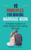 Ten Principles For Making Marriage Work: A Modern Guide To A Solid, Healthy And Lasting Marriage (eBook, ePUB)