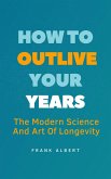 How To Outlive Your Years: The Modern Science And Art Of Longevity (eBook, ePUB)