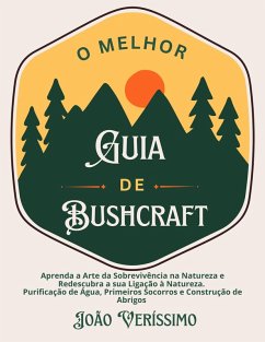 Cover O Melhor Guia de Bushcraft: Aprenda a Arte da Sobrevivência na Natureza e Redescubra a sua Ligação à Natureza. Purificação de Água, Primeiros Socorros e Construção de Abrigos (eBook, ePUB)