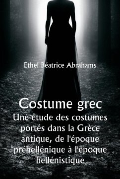 Costume grec Une étude des costumes portés dans la Grèce antique, de l'époque préhellénique à l'époque hellénistique - Abrahams, Ethel Béatrice