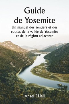 Guide de Yosemite Un manuel des sentiers et des routes de la vallée de Yosemite et de la région adjacente - Hall, Ansel F.