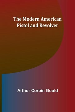 The Modern American Pistol and Revolver - Gould, Arthur Corbin