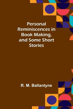 Personal Reminiscences in Book Making, and Some Short Stories - Ballantyne, R.