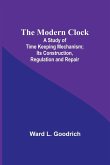 The Modern Clock; A Study of Time Keeping Mechanism; Its Construction, Regulation and Repair