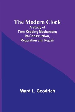 The Modern Clock; A Study of Time Keeping Mechanism; Its Construction, Regulation and Repair - Goodrich, Ward L.