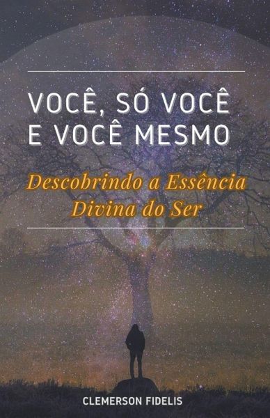 Você, Só Você e Você Mesmo, Descobrindo a Essência Divina do Ser Você, Só Você e Você Mesmo, Descobrindo a Essência Divina do Ser
