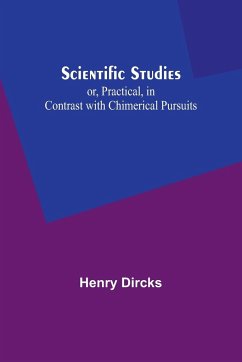 Scientific Studies; or, Practical, in Contrast with Chimerical Pursuits - Dircks, Henry