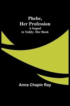 Phebe, Her Profession;A Sequel to Teddy - Ray, Anna Chapin