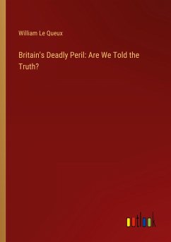 Britain's Deadly Peril: Are We Told the Truth? - Le Queux, William