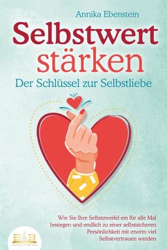 SELBSTWERT STÄRKEN - Der Schlüssel zur Selbstliebe: Wie Sie Ihre Selbstzweifel ein für alle Mal besiegen und endlich zu einer selbstsicheren Persönlichkeit mit enorm viel Selbstvertrauen werden - Ebenstein, Annika