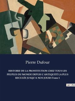 HISTOIRE DE LA PROSTITUTION CHEZ TOUS LES PEUPLES DU MONDE DEPUIS L'ANTIQUITÉ LA PLUS RECULÉE JUSQU'A NOS JOURS Tome 1 - Dufour, Pierre