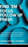 FIND 'EM ~ FOCUS ~ FOLLOW UP ~ FINISH...The Small Business Owner's Guide to Finding Business, Focusing on Goals, Following Up, and Finishing Deals