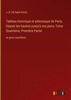 Tableau historique et pittoresque de Paris; Depuis les Gaulois jusqu'à nos jours, Tome Quatrième, Première Partie - De Saint-Victor, J. B.