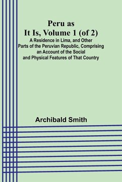 Peru as It Is, Volume 1 (of 2)A Residence in Lima, and Other Parts of the Peruvian Republic, Comprising an Account of the Social and Physical Features of That Country - Smith, Archibald