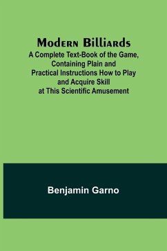 Modern Billiards; A Complete Text-Book of the Game, Containing Plain and Practical Instructions How to Play and Acquire Skill at This Scientific Amusement - Garno, Benjamin