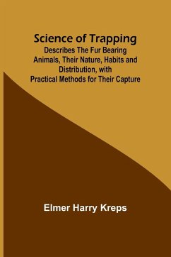Science of Trapping; Describes the Fur Bearing Animals, Their Nature, Habits and Distribution, with Practical Methods for Their Capture - Kreps, Elmer Harry