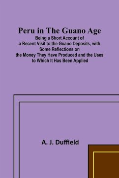 Peru in the Guano AgePeru in the Guano Age;Being a Short Account of a Recent Visit to the Guano Deposits, with Some Reflections on the Money They Have Produced and the Uses to Which It Has Been Applied - Duffield, A. J.