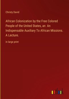 African Colonization by the Free Colored People of the United States, an An Indispensable Auxiliary To African Missions. A Lecture. - David, Christy
