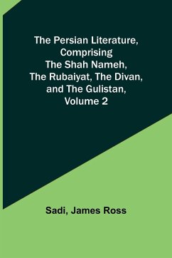 The Persian Literature, Comprising The Shah Nameh, The Rubaiyat, The Divan, and The Gulistan, Volume 2 - Ross, James; Sadi