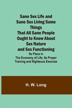 Sane Sex Life and Sane Sex LivingSome Things That All Sane People Ought to Know About Sex Nature and Sex Functioning; Its Place in the Economy of Life, Its Proper Training and Righteous Exercise - Long, H. W.