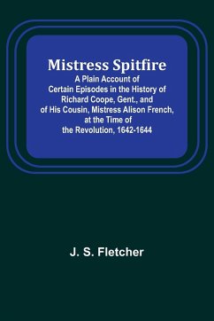 Mistress Spitfire; A Plain Account of Certain Episodes in the History of Richard Coope, Gent., and of His Cousin, Mistress Alison French, at the Time of the Revolution, 1642-1644 - Fletcher, J. S.