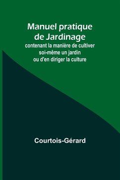 Manuel pratique de Jardinage; contenant la manière de cultiver soi-même un jardin ou d'en diriger la culture - Courtois-Gérard