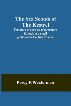 The Sea Scouts of the Kestrel ;The story of a cruise of adventure & pluck in a small yacht on the English Channel - Westerman, Percy F.