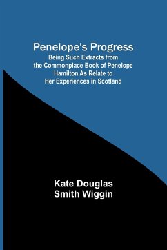 Penelope's Progress ; Being Such Extracts from the Commonplace Book of Penelope Hamilton As Relate to Her Experiences in Scotland - Wiggin, Kate Douglas