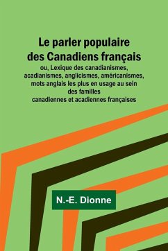 Le parler populaire des Canadiens français; ou, Lexique des canadianismes, acadianismes, anglicismes, américanismes, mots anglais les plus en usage au sein des familles canadiennes et acadiennes françaises - Dionne, N. -E.